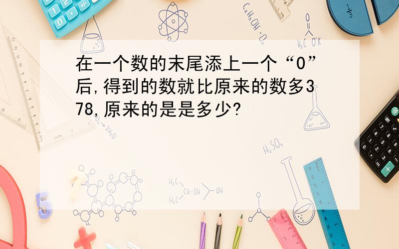 在一个数的末尾添上一个“0”后,得到的数就比原来的数多378,原来的是是多少?