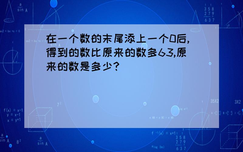 在一个数的末尾添上一个0后,得到的数比原来的数多63,原来的数是多少?