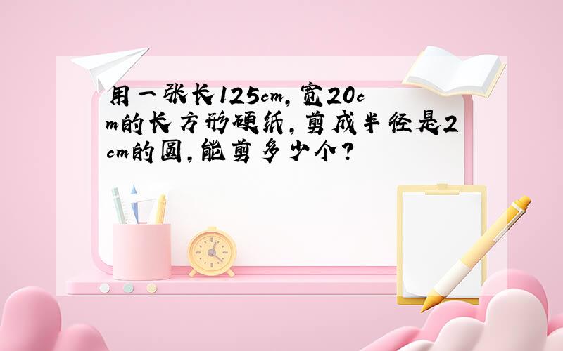 用一张长125cm,宽20cm的长方形硬纸,剪成半径是2cm的圆,能剪多少个?