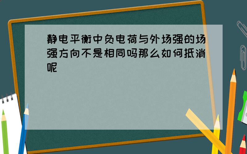 静电平衡中负电荷与外场强的场强方向不是相同吗那么如何抵消呢