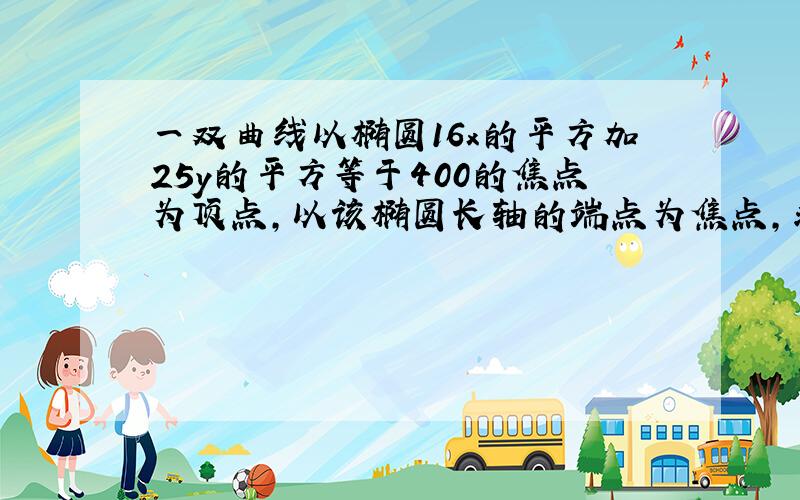 一双曲线以椭圆16x的平方加25y的平方等于400的焦点为顶点,以该椭圆长轴的端点为焦点,求此双曲线的方...