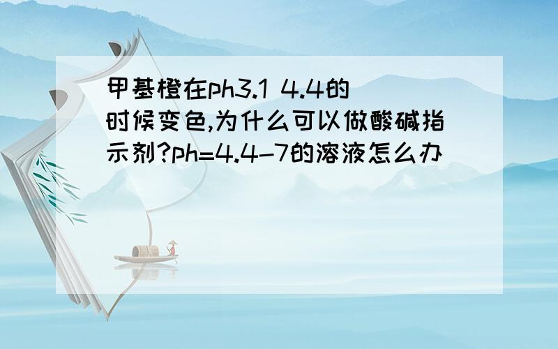 甲基橙在ph3.1 4.4的时候变色,为什么可以做酸碱指示剂?ph=4.4-7的溶液怎么办