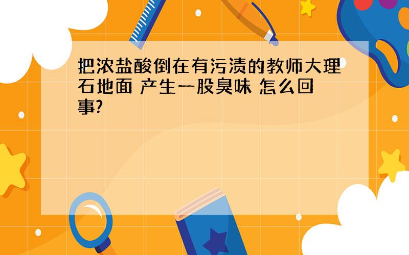 把浓盐酸倒在有污渍的教师大理石地面 产生一股臭味 怎么回事?