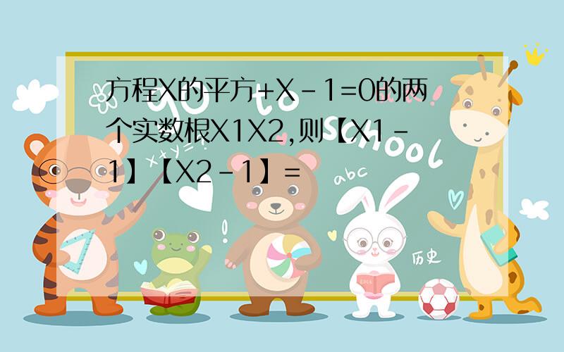 方程X的平方+X-1=0的两个实数根X1X2,则【X1-1】【X2-1】=