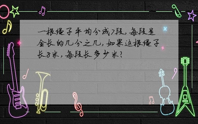 一根绳子平均分成7段,每段是全长的几分之几,如果这根绳子长8米,每段长多少米?