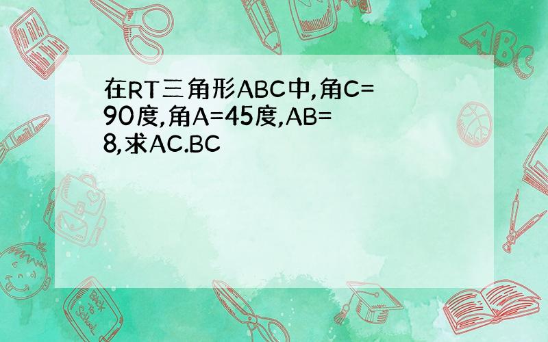 在RT三角形ABC中,角C=90度,角A=45度,AB=8,求AC.BC