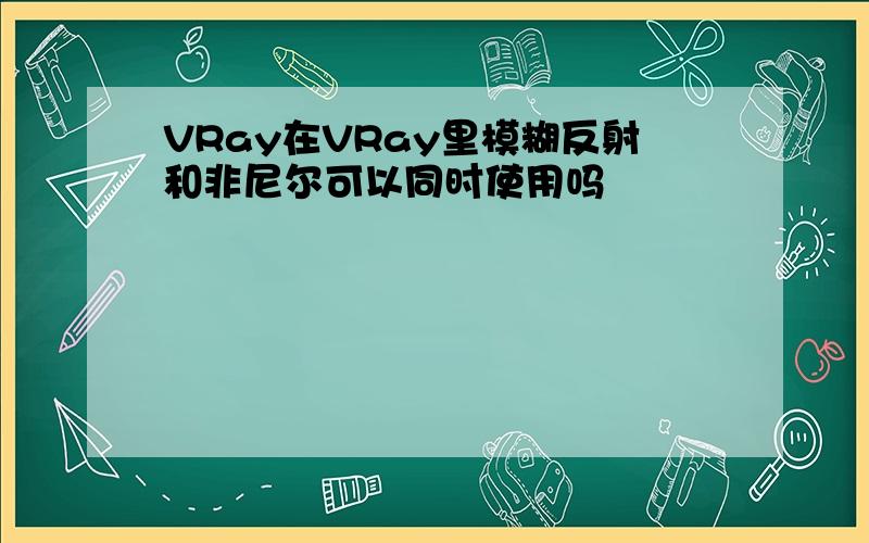 VRay在VRay里模糊反射和非尼尔可以同时使用吗