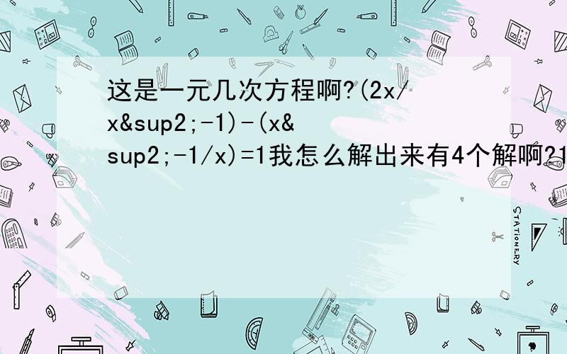 这是一元几次方程啊?(2x/x²-1)-(x²-1/x)=1我怎么解出来有4个解啊?1L的你错了，把