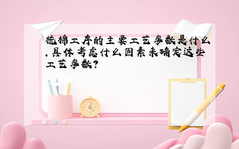 梳棉工序的主要工艺参数是什么,具体考虑什么因素来确定这些工艺参数?