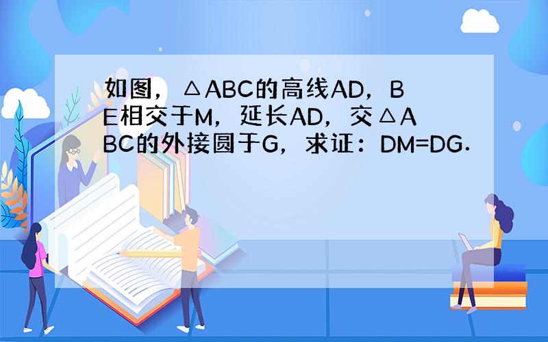 如图，△ABC的高线AD，BE相交于M，延长AD，交△ABC的外接圆于G，求证：DM=DG．