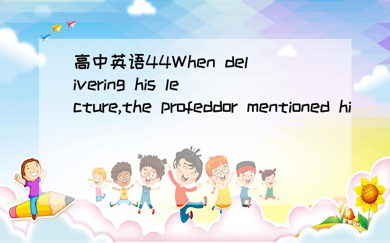 高中英语44When delivering his lecture,the profeddor mentioned hi