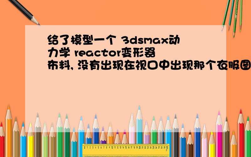 给了模型一个 3dsmax动力学 reactor变形器 布料, 没有出现在视口中出现那个衣服图标,preview ani