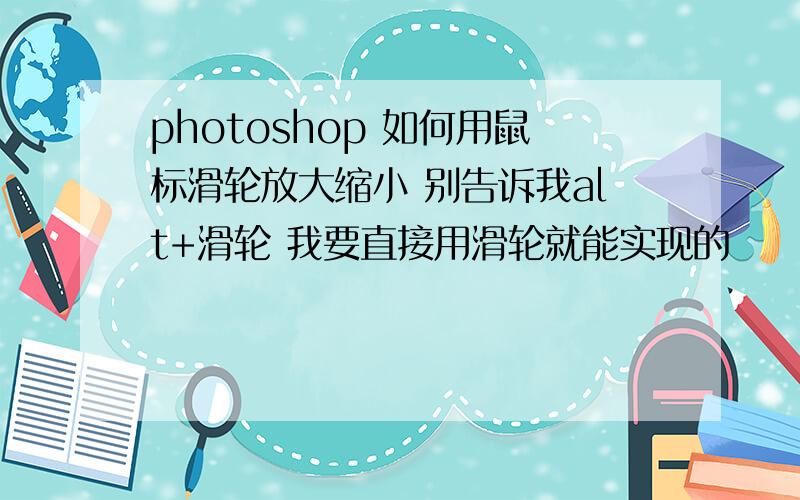 photoshop 如何用鼠标滑轮放大缩小 别告诉我alt+滑轮 我要直接用滑轮就能实现的