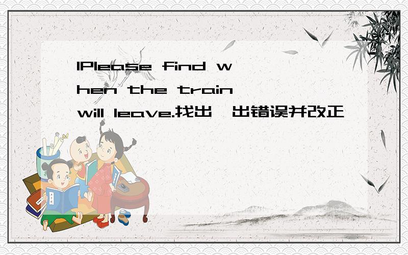 1Please find when the train will leave.找出一出错误并改正