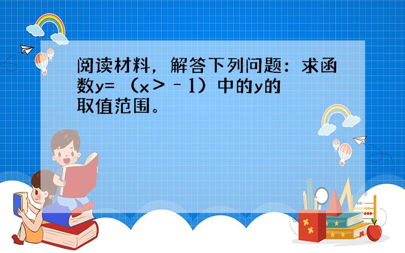 阅读材料，解答下列问题：求函数y= （x＞﹣1）中的y的取值范围。