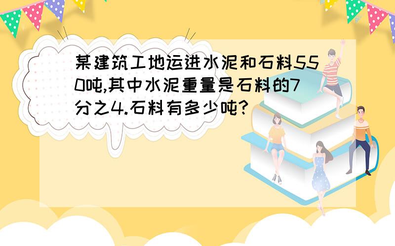 某建筑工地运进水泥和石料550吨,其中水泥重量是石料的7分之4.石料有多少吨?