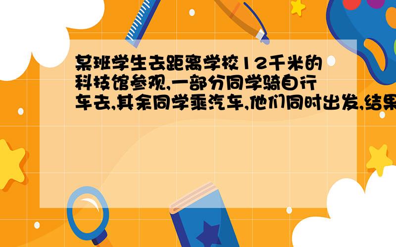 某班学生去距离学校12千米的科技馆参观,一部分同学骑自行车去,其余同学乘汽车,他们同时出发,结果乘车的同学比骑车的快三十