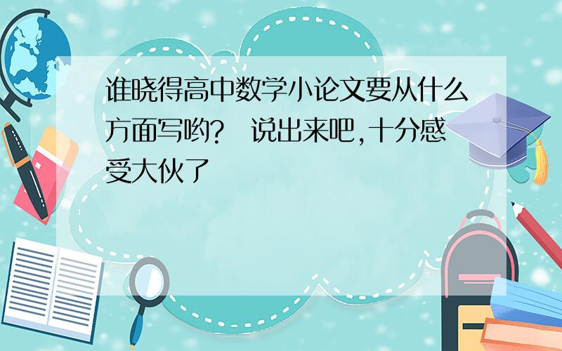 谁晓得高中数学小论文要从什么方面写哟?　说出来吧,十分感受大伙了