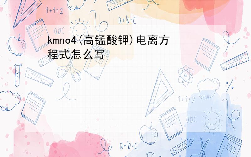 kmno4(高锰酸钾)电离方程式怎么写