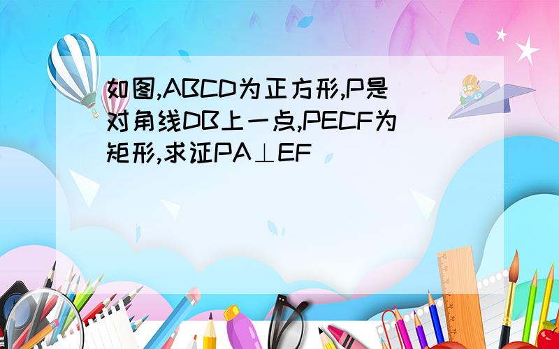 如图,ABCD为正方形,P是对角线DB上一点,PECF为矩形,求证PA⊥EF