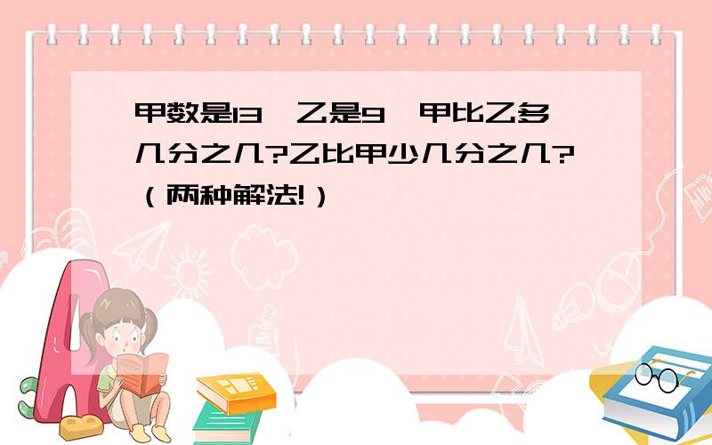 甲数是13,乙是9,甲比乙多几分之几?乙比甲少几分之几?（两种解法!）