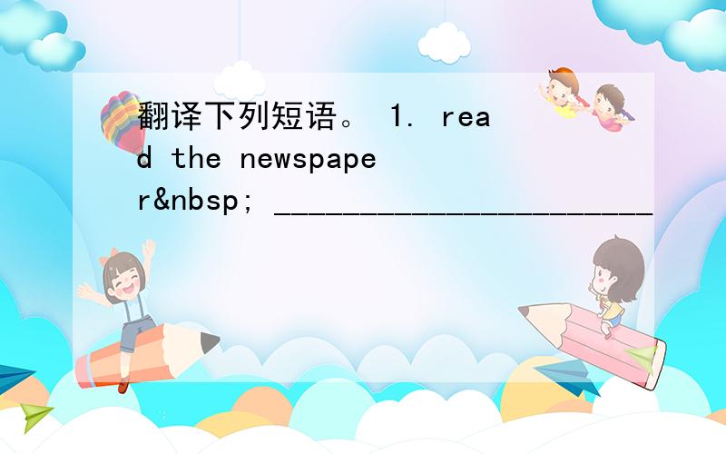 翻译下列短语。 1. read the newspaper  ______________________