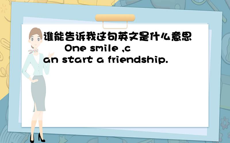 谁能告诉我这句英文是什么意思　　One smile ,can start a friendship.