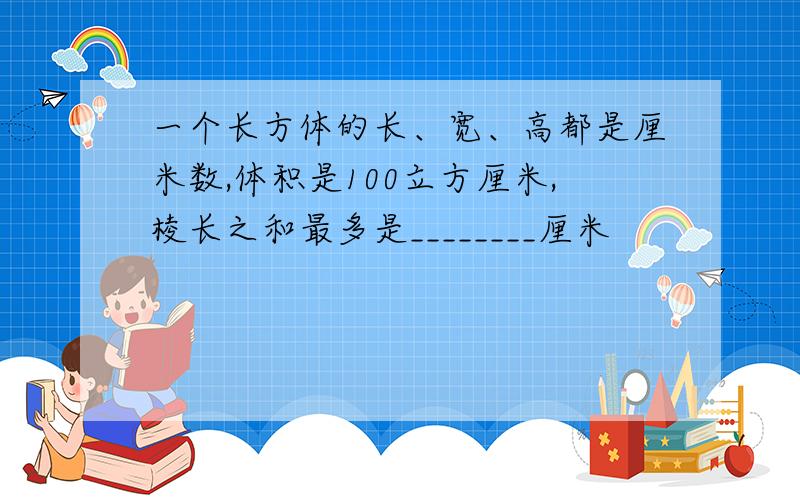 一个长方体的长、宽、高都是厘米数,体积是100立方厘米,棱长之和最多是________厘米