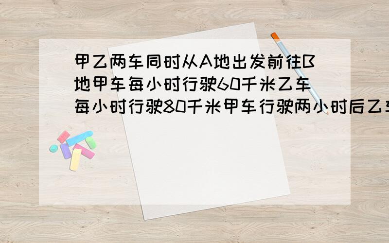 甲乙两车同时从A地出发前往B地甲车每小时行驶60千米乙车每小时行驶80千米甲车行驶两小时后乙车才能出发