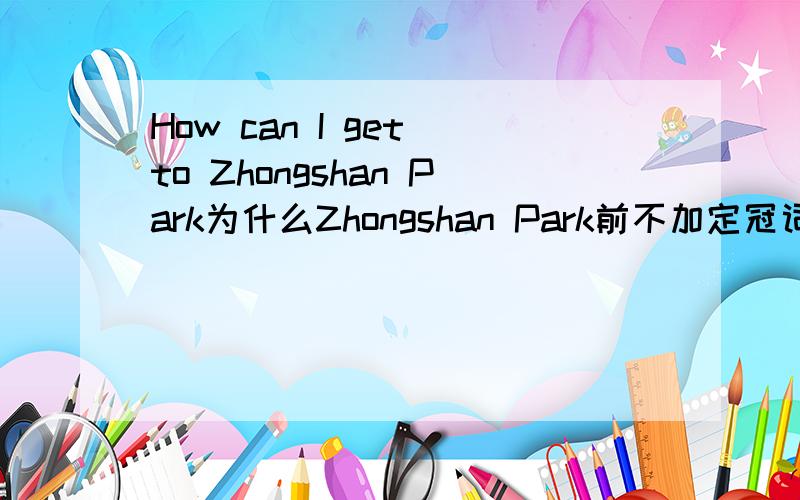 How can I get to Zhongshan Park为什么Zhongshan Park前不加定冠词