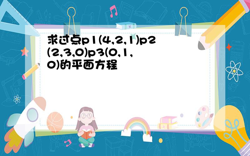 求过点p1(4,2,1)p2(2,3,0)p3(0,1,0)的平面方程