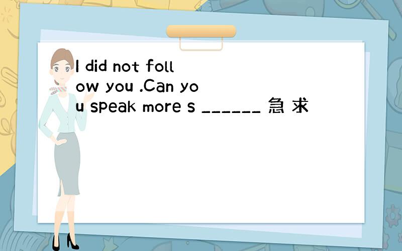 I did not follow you .Can you speak more s ______ 急 求