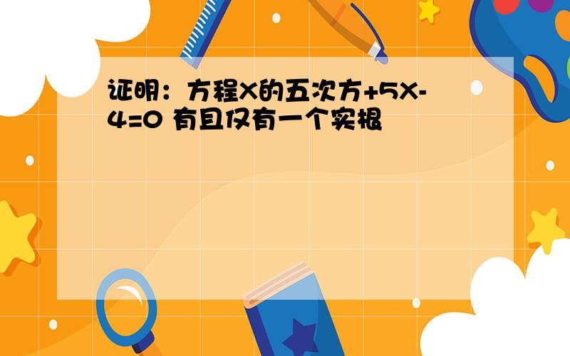 证明：方程X的五次方+5X-4=0 有且仅有一个实根