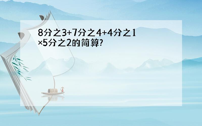 8分之3+7分之4+4分之1×5分之2的简算?