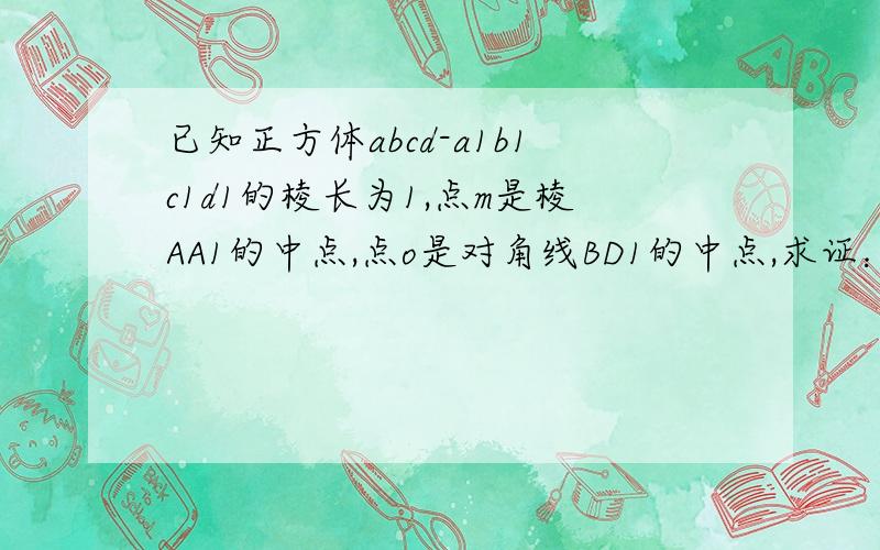 已知正方体abcd-a1b1c1d1的棱长为1,点m是棱AA1的中点,点o是对角线BD1的中点,求证：oM分别与AA1和