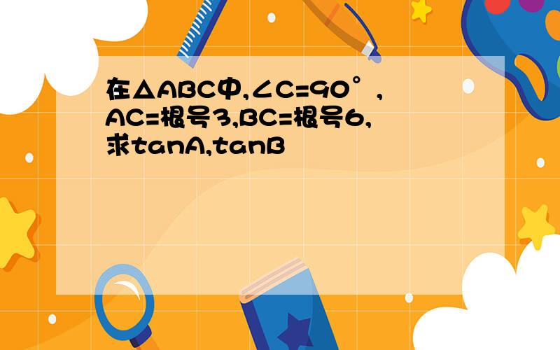 在△ABC中,∠C=90°,AC=根号3,BC=根号6,求tanA,tanB