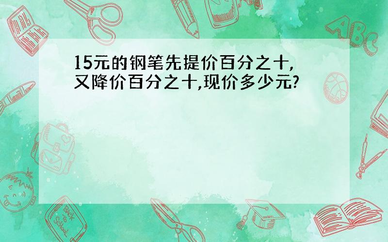 15元的钢笔先提价百分之十,又降价百分之十,现价多少元?