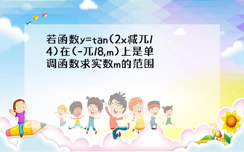 若函数y=tan(2x减兀/4)在(-兀/8,m)上是单调函数求实数m的范围