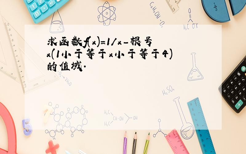 求函数f(x)=1/x-根号x(1小于等于x小于等于4)的值域.