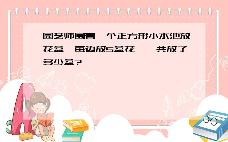 园艺师围着一个正方形小水池放花盆,每边放5盆花,一共放了多少盆?