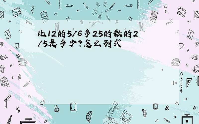 比12的5/6多25的数的2/5是多少?怎么列式