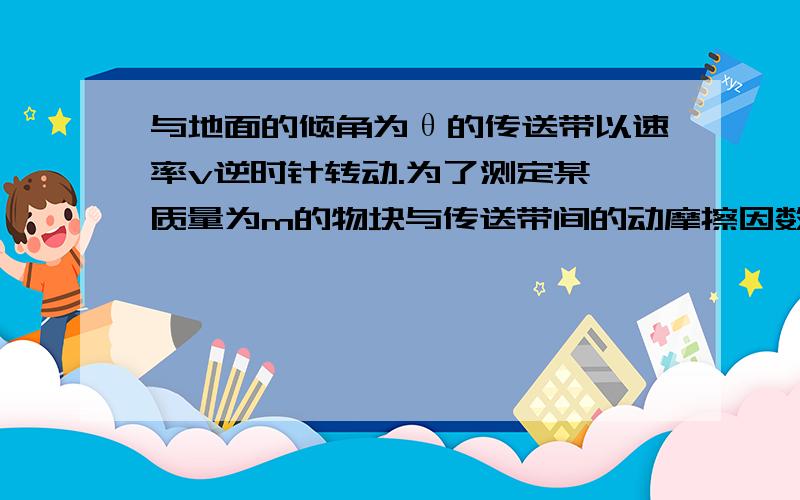 与地面的倾角为θ的传送带以速率v逆时针转动.为了测定某一质量为m的物块与传送带间的动摩擦因数.