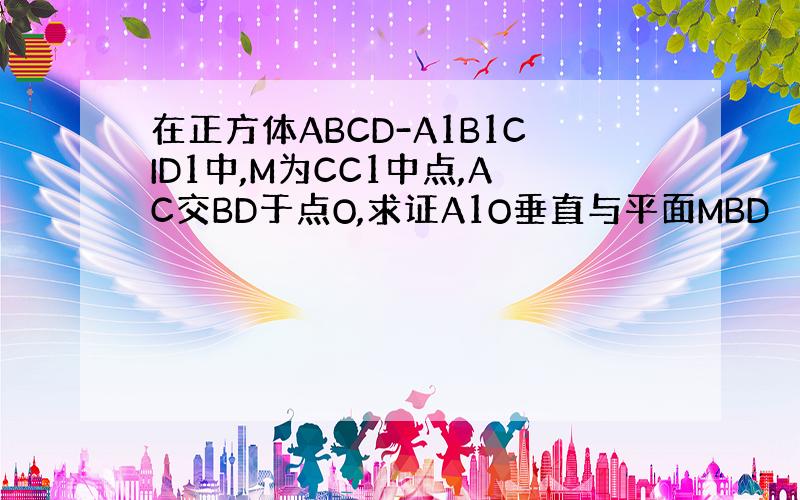 在正方体ABCD-A1B1CID1中,M为CC1中点,AC交BD于点O,求证A1O垂直与平面MBD