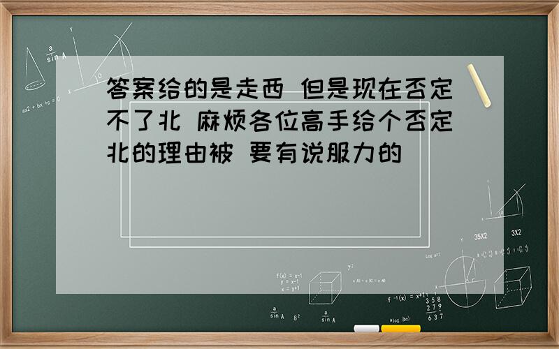 答案给的是走西 但是现在否定不了北 麻烦各位高手给个否定北的理由被 要有说服力的