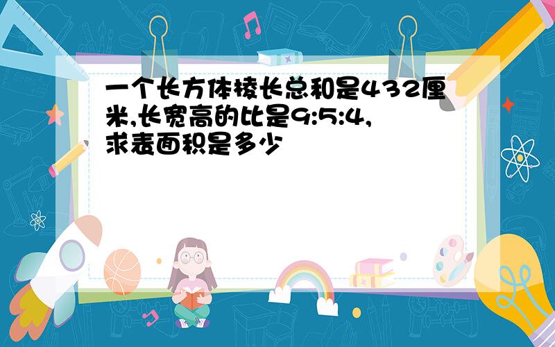 一个长方体棱长总和是432厘米,长宽高的比是9:5:4,求表面积是多少