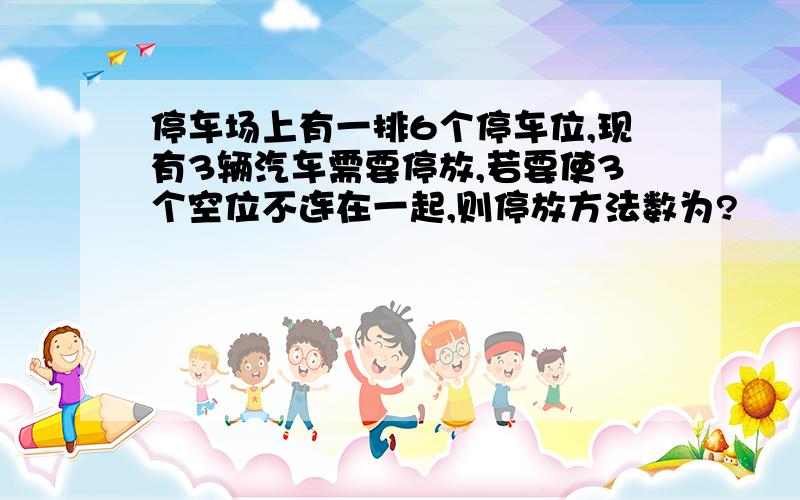 停车场上有一排6个停车位,现有3辆汽车需要停放,若要使3个空位不连在一起,则停放方法数为?