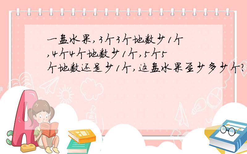 一盘水果,3个3个地数少1个,4个4个地数少1个,5个5个地数还是少1个,这盘水果至少多少个?