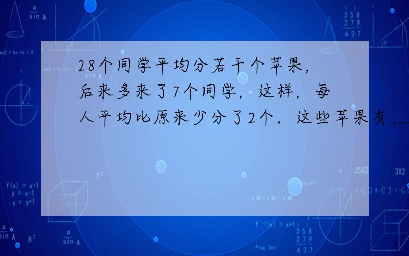 28个同学平均分若干个苹果，后来多来了7个同学，这样，每人平均比原来少分了2个．这些苹果有______个．