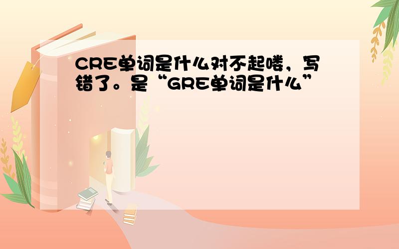 CRE单词是什么对不起喽，写错了。是“GRE单词是什么”