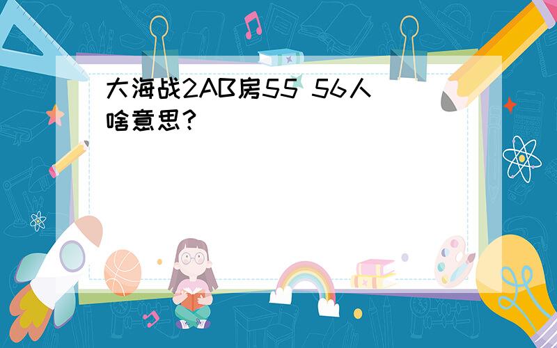 大海战2AB房55 56人 啥意思?